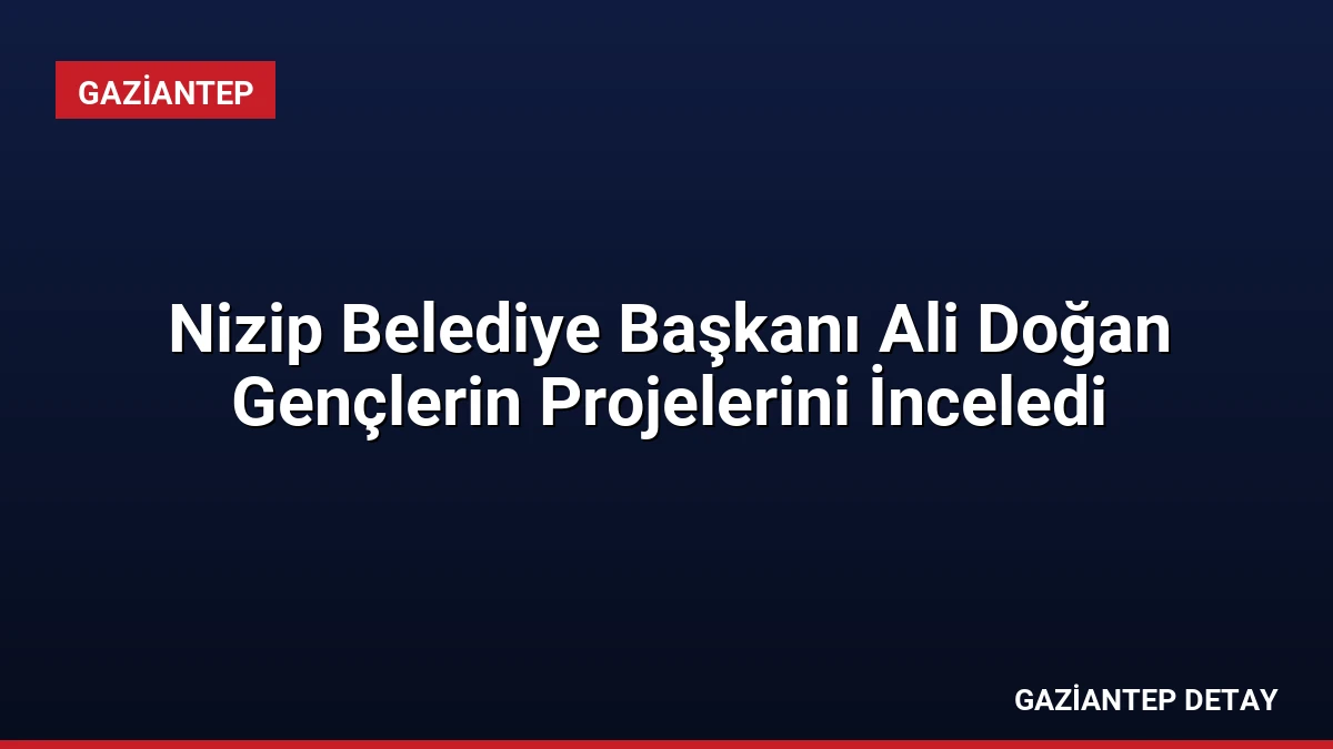 Nizip Belediye Başkanı Ali Doğan Gençlerin Projelerini İnceledi
