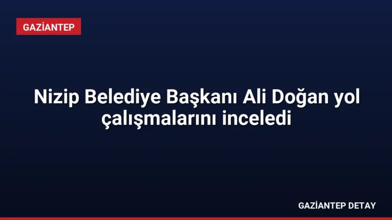 Nizip Belediye Başkanı Ali Doğan yol çalışmalarını inceledi