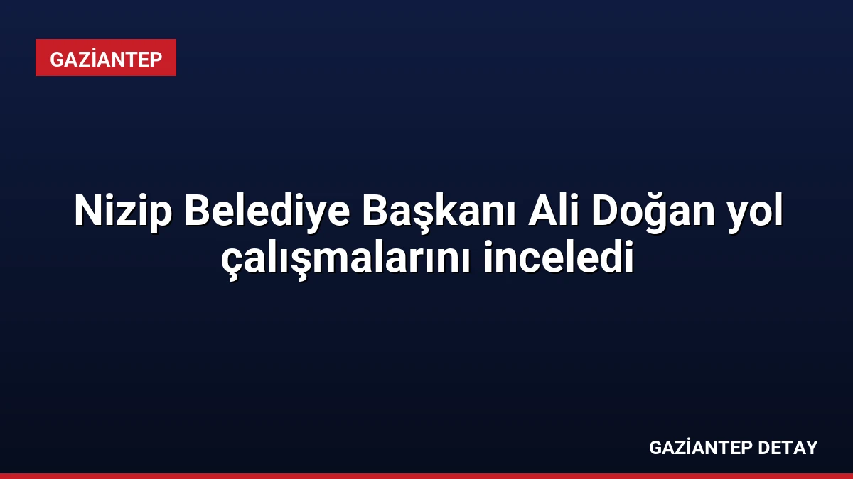 Nizip Belediye Başkanı Ali Doğan yol çalışmalarını inceledi