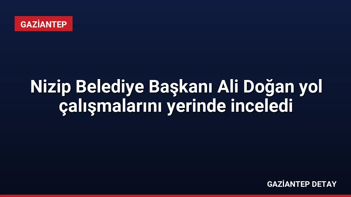 Nizip Belediye Başkanı Ali Doğan yol çalışmalarını yerinde inceledi