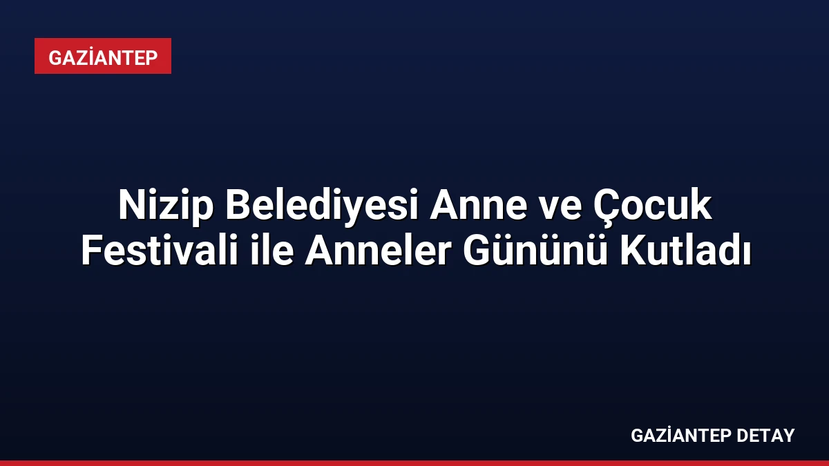 Nizip Belediyesi Anne ve Çocuk Festivali ile Anneler Gününü Kutladı