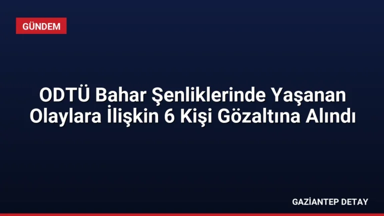 ODTÜ Bahar Şenliklerinde Yaşanan Olaylara İlişkin 6 Kişi Gözaltına Alındı