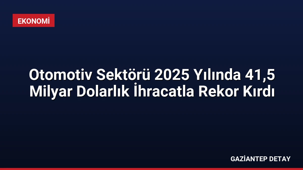 Otomotiv Sektörü 2025 Yılında 41,5 Milyar Dolarlık İhracatla Rekor Kırdı