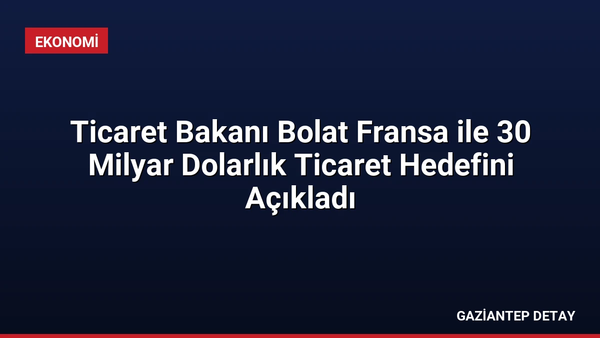 Ticaret Bakanı Bolat Fransa ile 30 Milyar Dolarlık Ticaret Hedefini Açıkladı