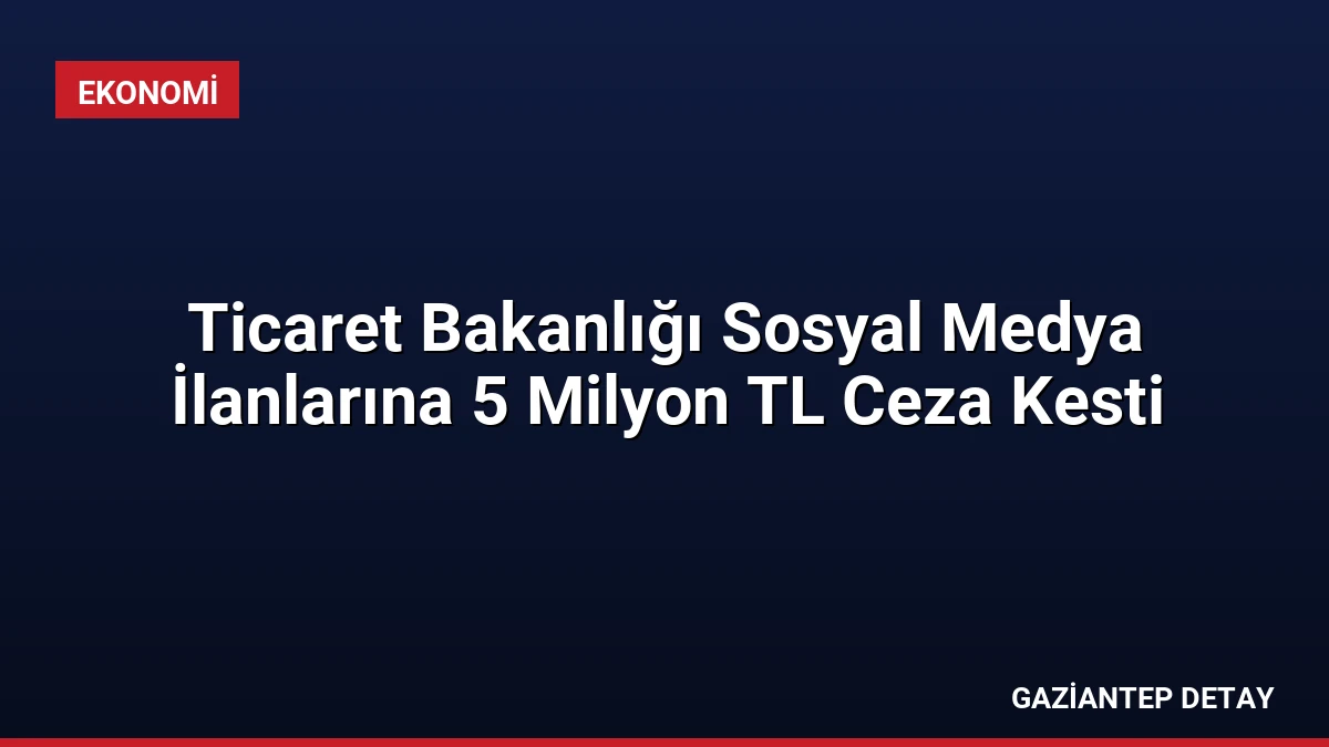 Ticaret Bakanlığı Sosyal Medya İlanlarına 5 Milyon TL Ceza Kesti