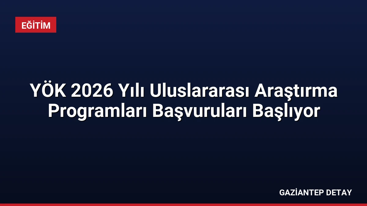 YÖK 2026 Yılı Uluslararası Araştırma Programları Başvuruları Başlıyor