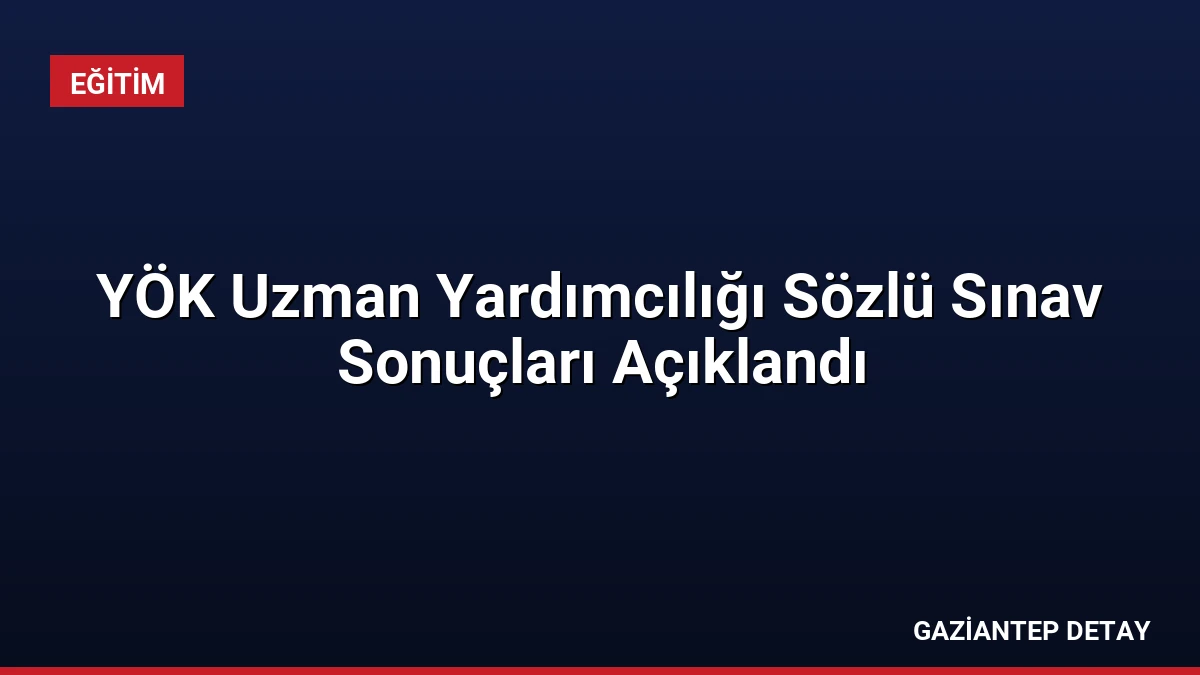 YÖK Uzman Yardımcılığı Sözlü Sınav Sonuçları Açıklandı
