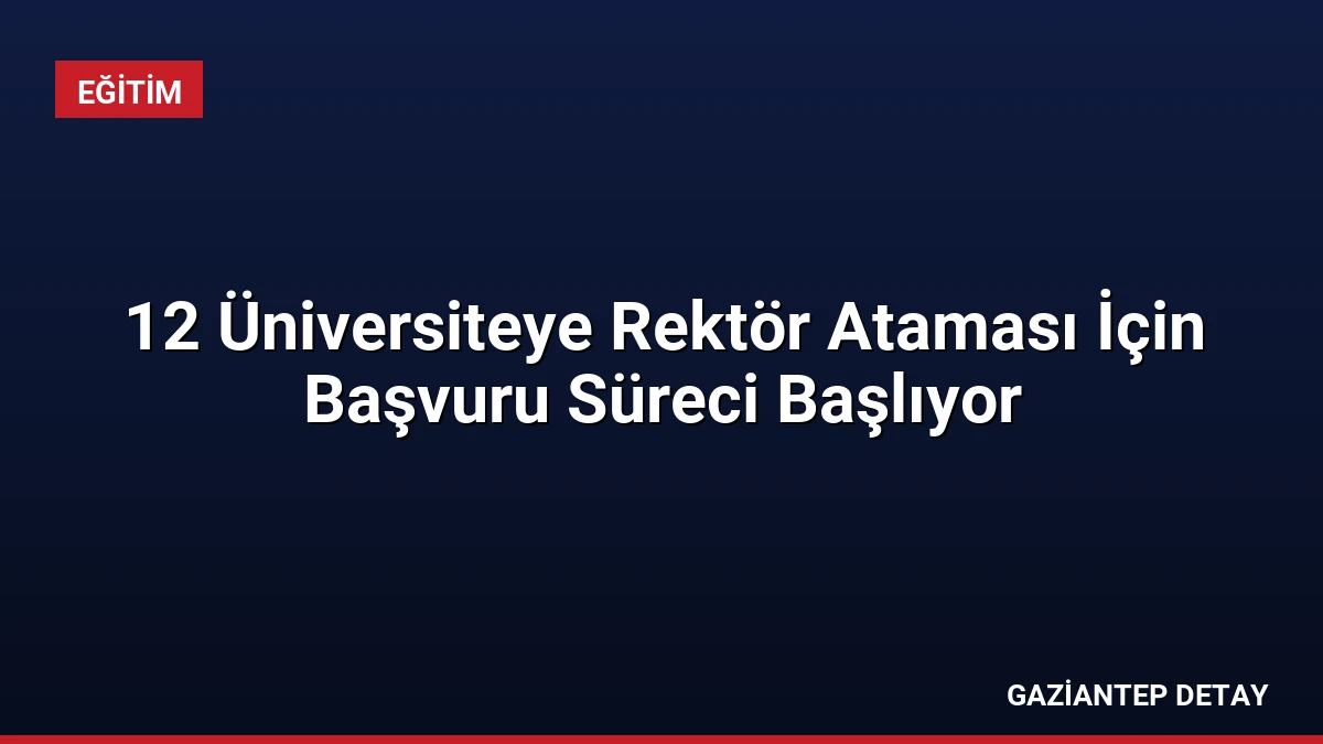 12 Üniversiteye Rektör Ataması İçin Başvuru Süreci Başlıyor