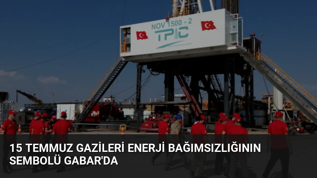 15 Temmuz Gazileri Enerji Bağımsızlığının Sembolü Gabar’da