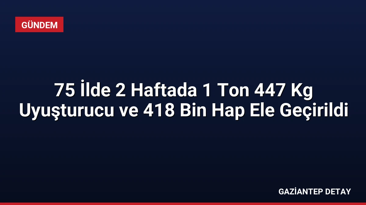 75 İlde 2 Haftada 1 Ton 447 Kg Uyuşturucu ve 418 Bin Hap Ele Geçirildi