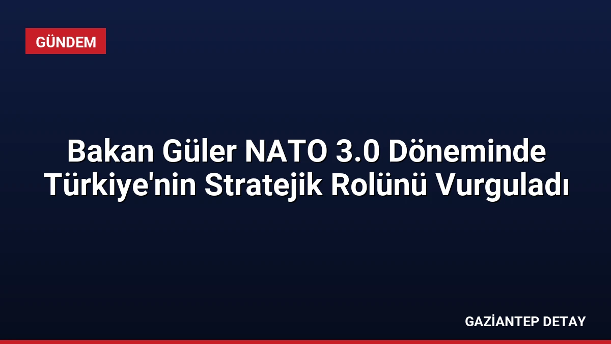 Bakan Güler NATO 3.0 Döneminde Türkiye’nin Stratejik Rolünü Vurguladı
