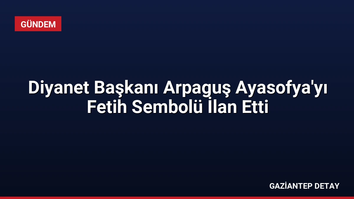 Diyanet Başkanı Arpaguş Ayasofya’yı Fetih Sembolü İlan Etti