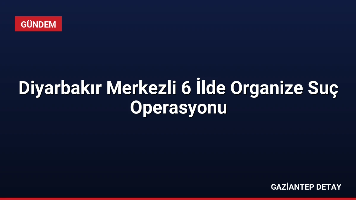 Diyarbakır Merkezli 6 İlde Organize Suç Operasyonu