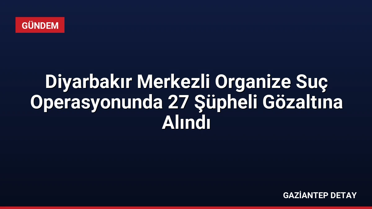 Diyarbakır Merkezli Organize Suç Operasyonunda 27 Şüpheli Gözaltına Alındı