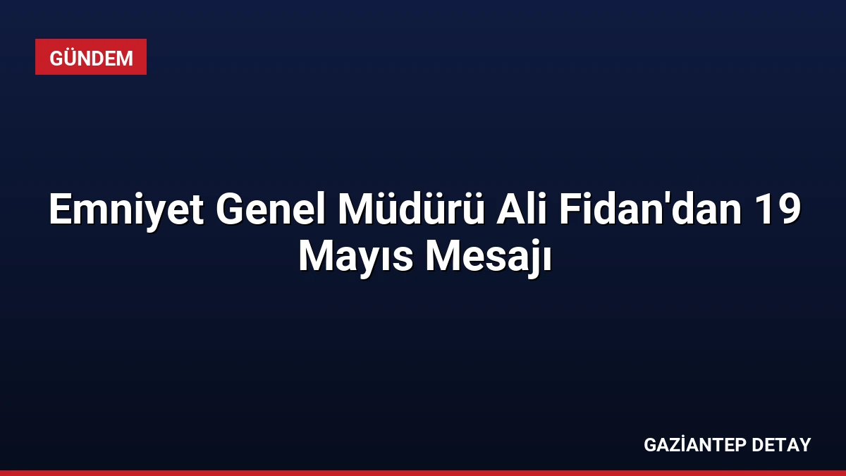 Emniyet Genel Müdürü Ali Fidan’dan 19 Mayıs Mesajı