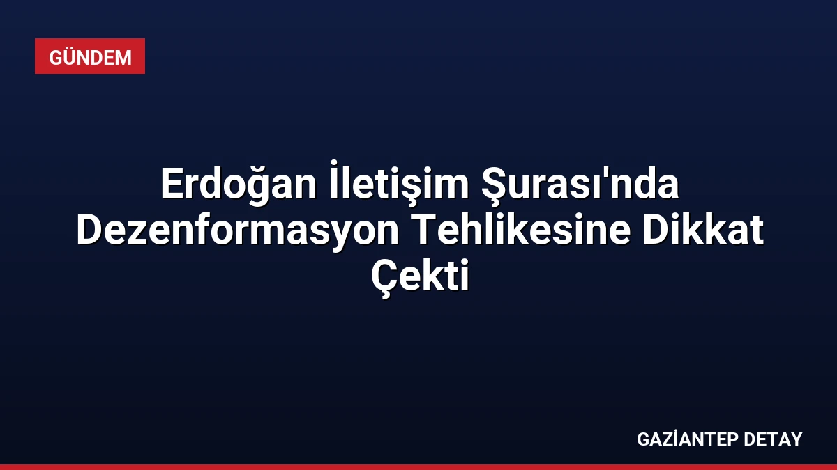 Erdoğan İletişim Şurası’nda Dezenformasyon Tehlikesine Dikkat Çekti