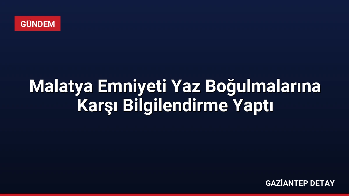 Malatya Emniyeti Yaz Boğulmalarına Karşı Bilgilendirme Yaptı