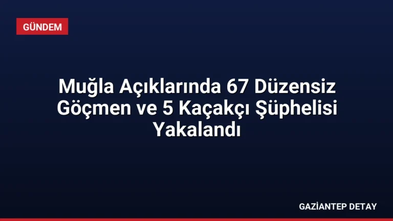 Muğla Açıklarında 67 Düzensiz Göçmen ve 5 Kaçakçı Şüphelisi Yakalandı