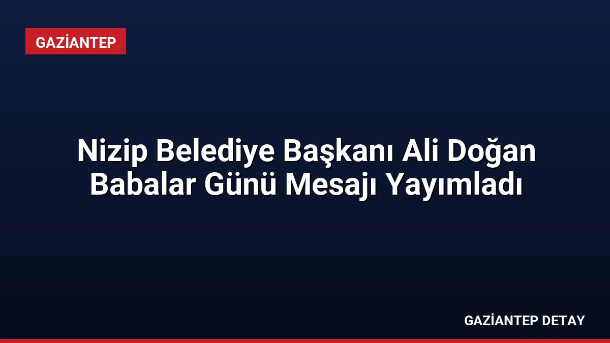Nizip Belediye Başkanı Ali Doğan Babalar Günü Mesajı Yayımladı