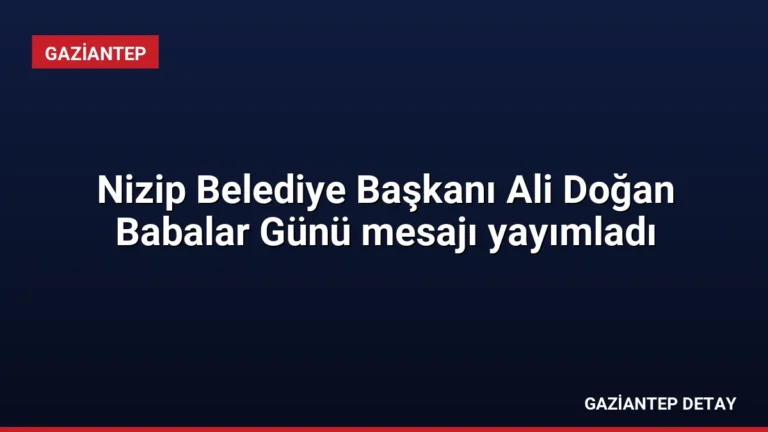 Nizip Belediye Başkanı Ali Doğan Babalar Günü mesajı yayımladı