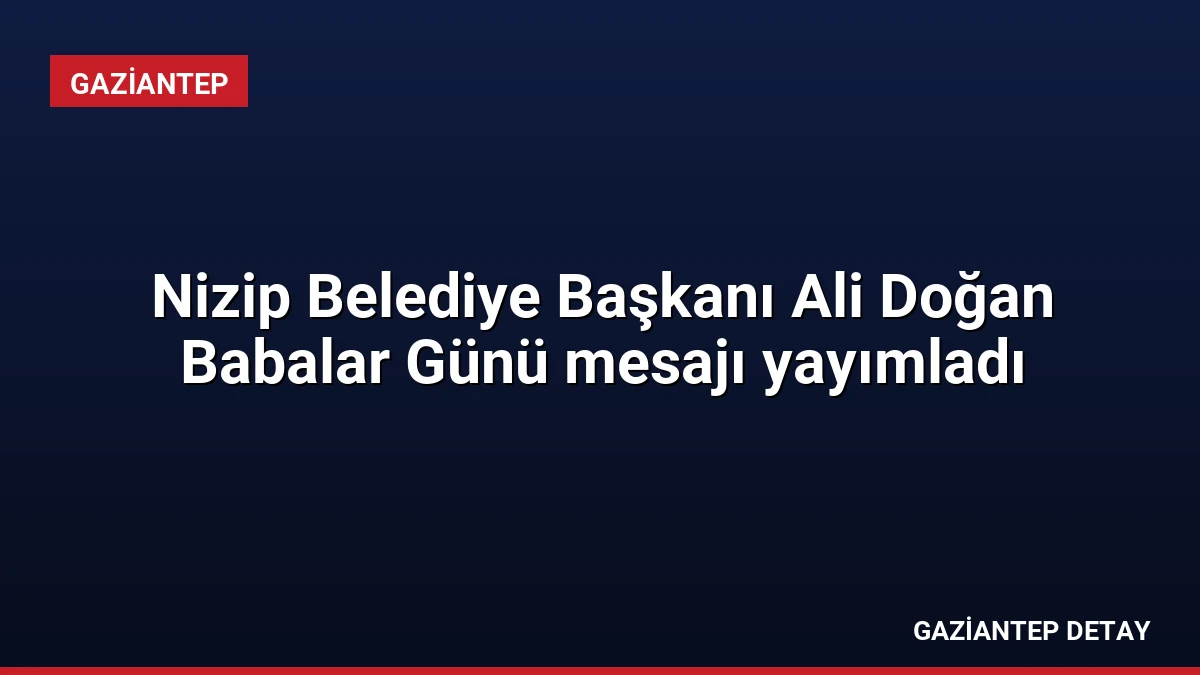 Nizip Belediye Başkanı Ali Doğan Babalar Günü mesajı yayımladı