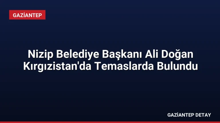 Nizip Belediye Başkanı Ali Doğan Kırgızistan’da Temaslarda Bulundu