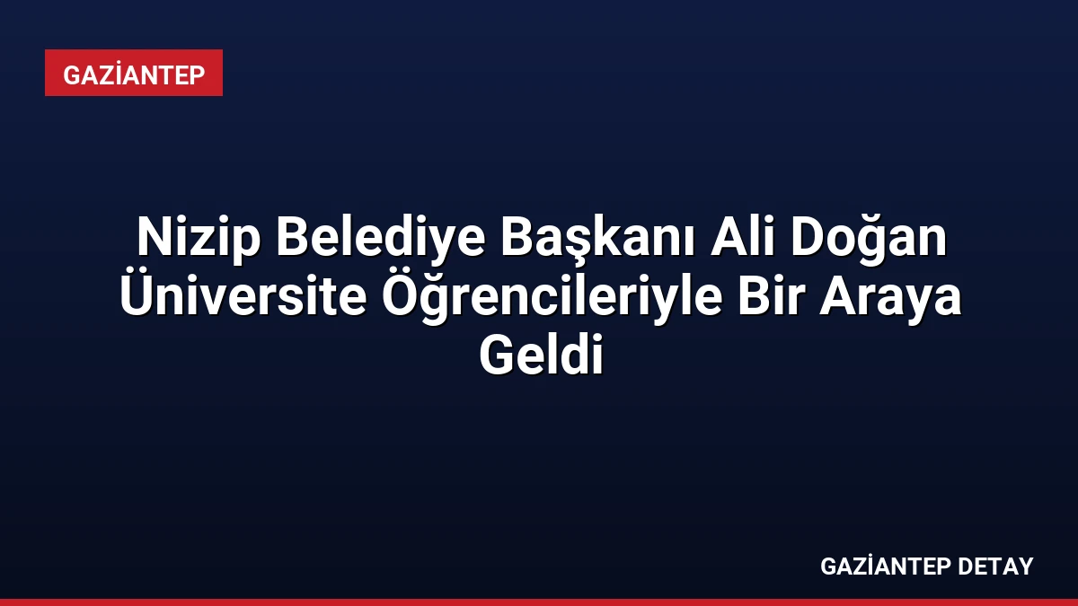 Nizip Belediye Başkanı Ali Doğan Üniversite Öğrencileriyle Bir Araya Geldi