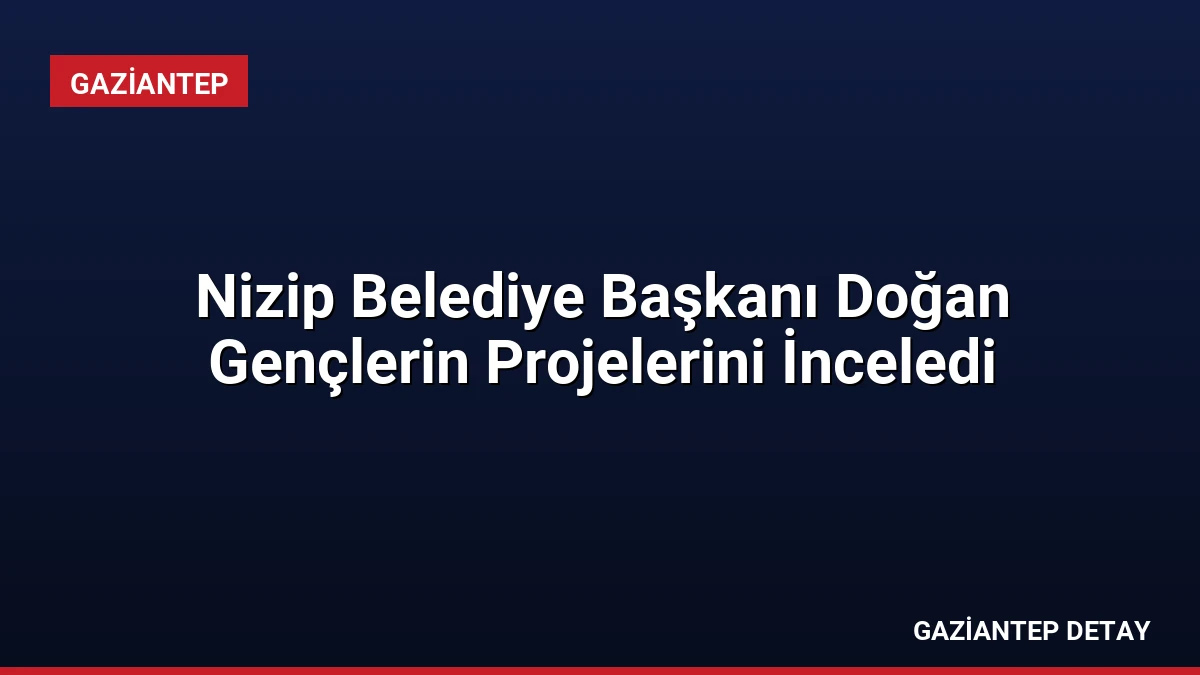 Nizip Belediye Başkanı Doğan Gençlerin Projelerini İnceledi