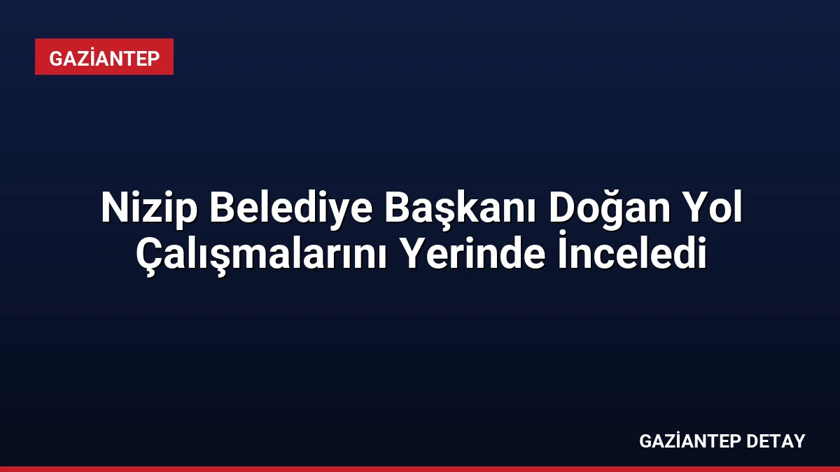 Nizip Belediye Başkanı Doğan Yol Çalışmalarını Yerinde İnceledi