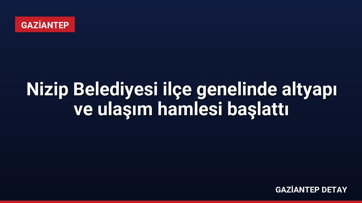 Nizip Belediyesi ilçe genelinde altyapı ve ulaşım hamlesi başlattı