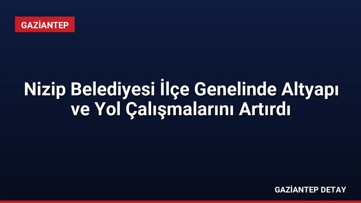 Nizip Belediyesi İlçe Genelinde Altyapı ve Yol Çalışmalarını Artırdı