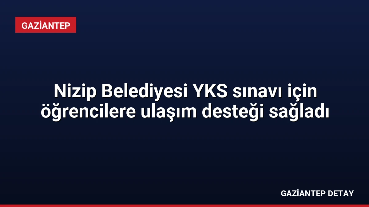 Nizip Belediyesi YKS sınavı için öğrencilere ulaşım desteği sağladı