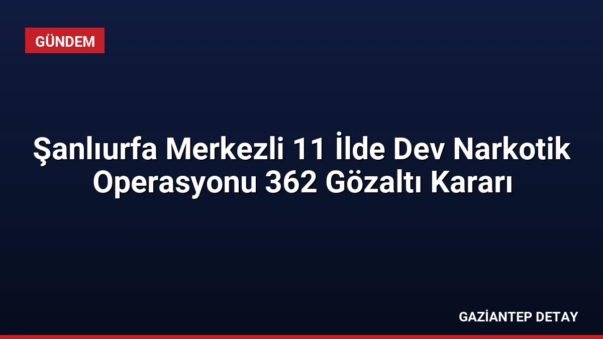 Şanlıurfa Merkezli 11 İlde Dev Narkotik Operasyonu 362 Gözaltı Kararı