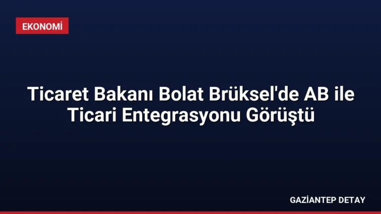 Ticaret Bakanı Bolat Brüksel’de AB ile Ticari Entegrasyonu Görüştü
