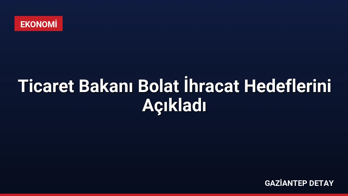 Ticaret Bakanı Bolat İhracat Hedeflerini Açıkladı