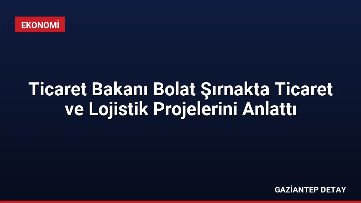 Ticaret Bakanı Bolat Şırnakta Ticaret ve Lojistik Projelerini Anlattı