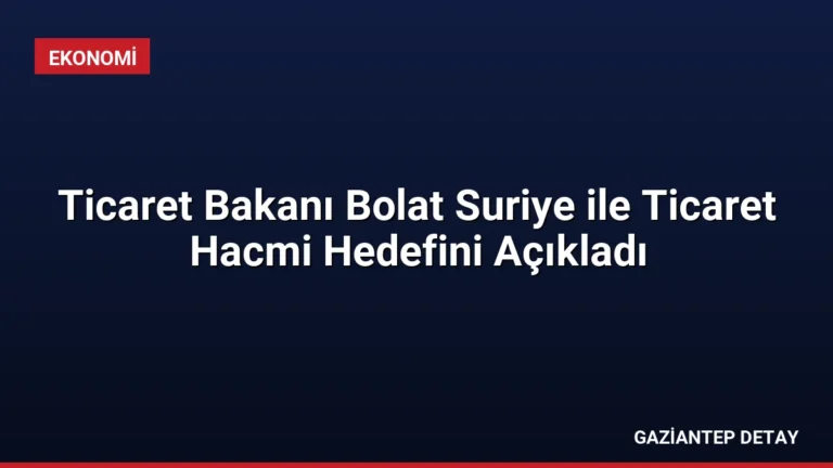 Ticaret Bakanı Bolat Suriye ile Ticaret Hacmi Hedefini Açıkladı
