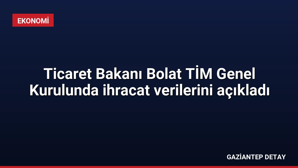 Ticaret Bakanı Bolat TİM Genel Kurulunda ihracat verilerini açıkladı