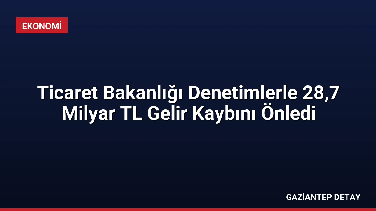 Ticaret Bakanlığı Denetimlerle 28,7 Milyar TL Gelir Kaybını Önledi