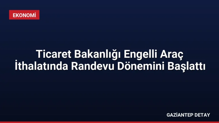 Ticaret Bakanlığı Engelli Araç İthalatında Randevu Dönemini Başlattı