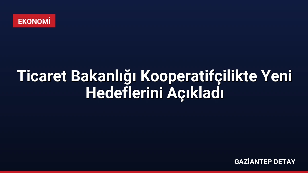 Ticaret Bakanlığı Kooperatifçilikte Yeni Hedeflerini Açıkladı