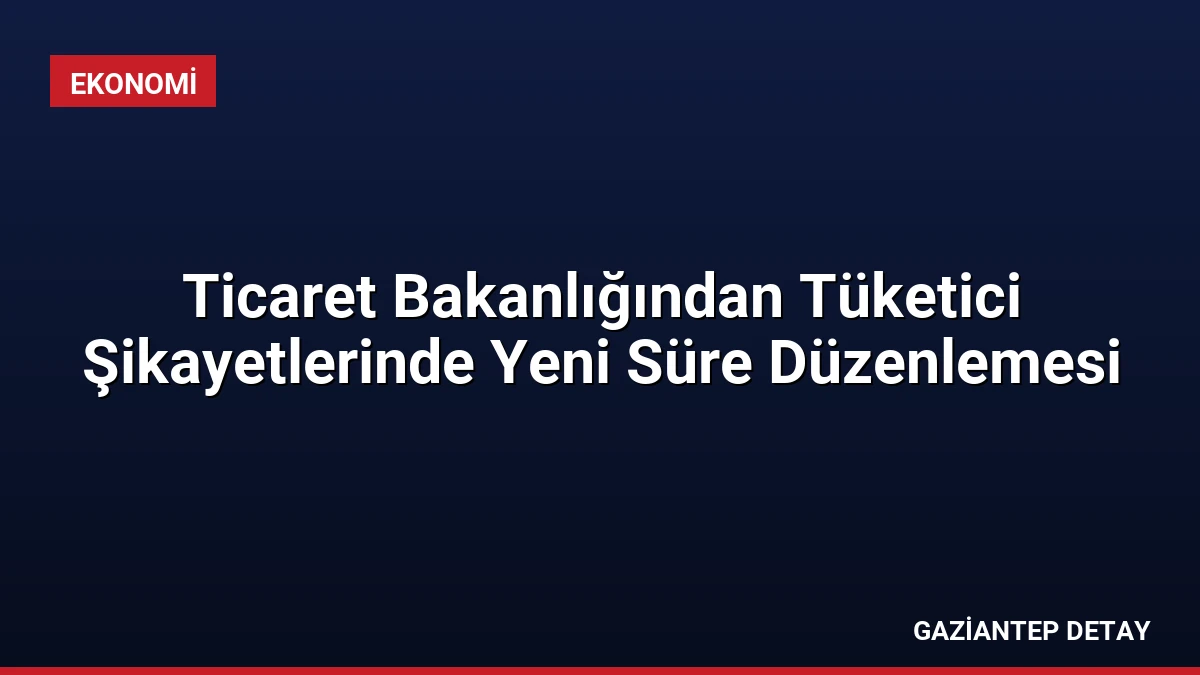 Ticaret Bakanlığından Tüketici Şikayetlerinde Yeni Süre Düzenlemesi