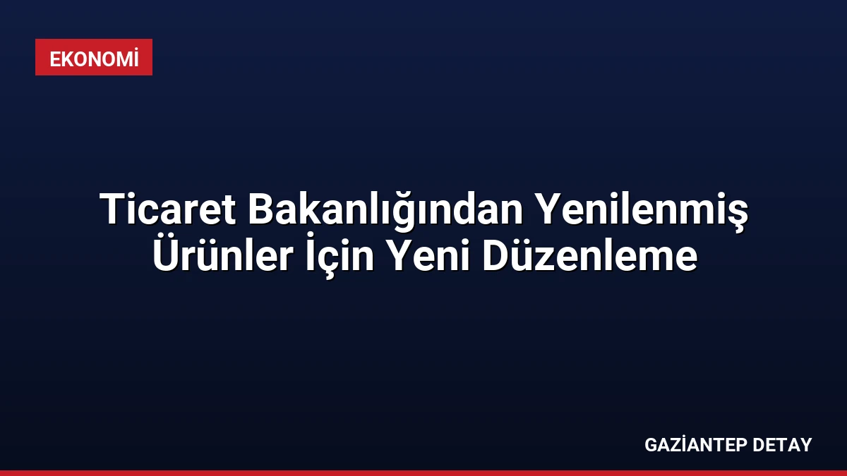 Ticaret Bakanlığından Yenilenmiş Ürünler İçin Yeni Düzenleme
