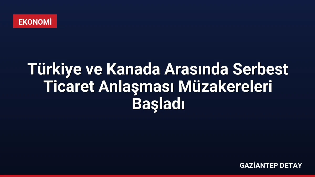 Türkiye ve Kanada Arasında Serbest Ticaret Anlaşması Müzakereleri Başladı