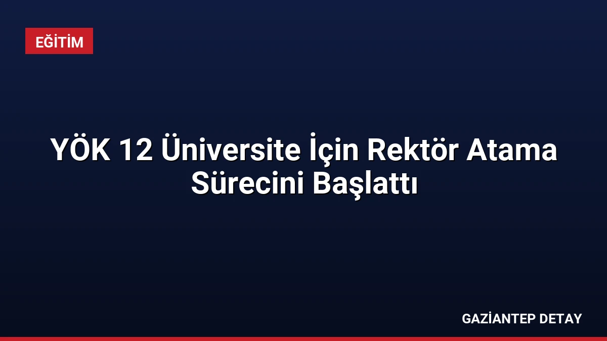 YÖK 12 Üniversite İçin Rektör Atama Sürecini Başlattı