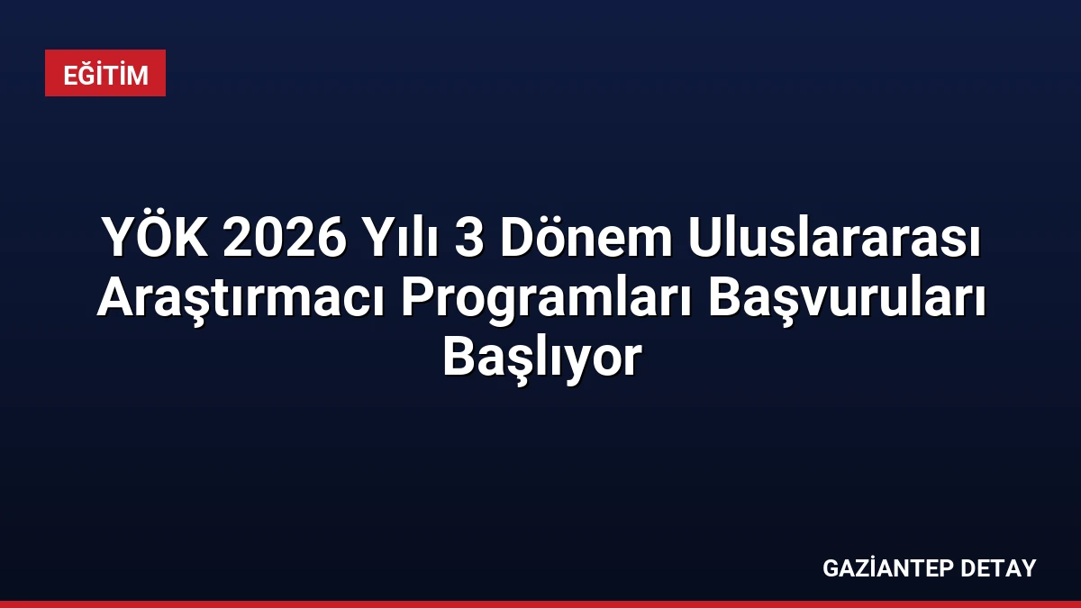 YÖK 2026 Yılı 3 Dönem Uluslararası Araştırmacı Programları Başvuruları Başlıyor