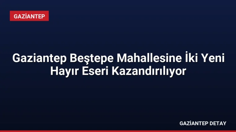 Gaziantep Beştepe Mahallesine İki Yeni Hayır Eseri Kazandırılıyor