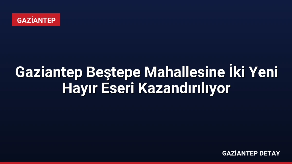 Gaziantep Beştepe Mahallesine İki Yeni Hayır Eseri Kazandırılıyor