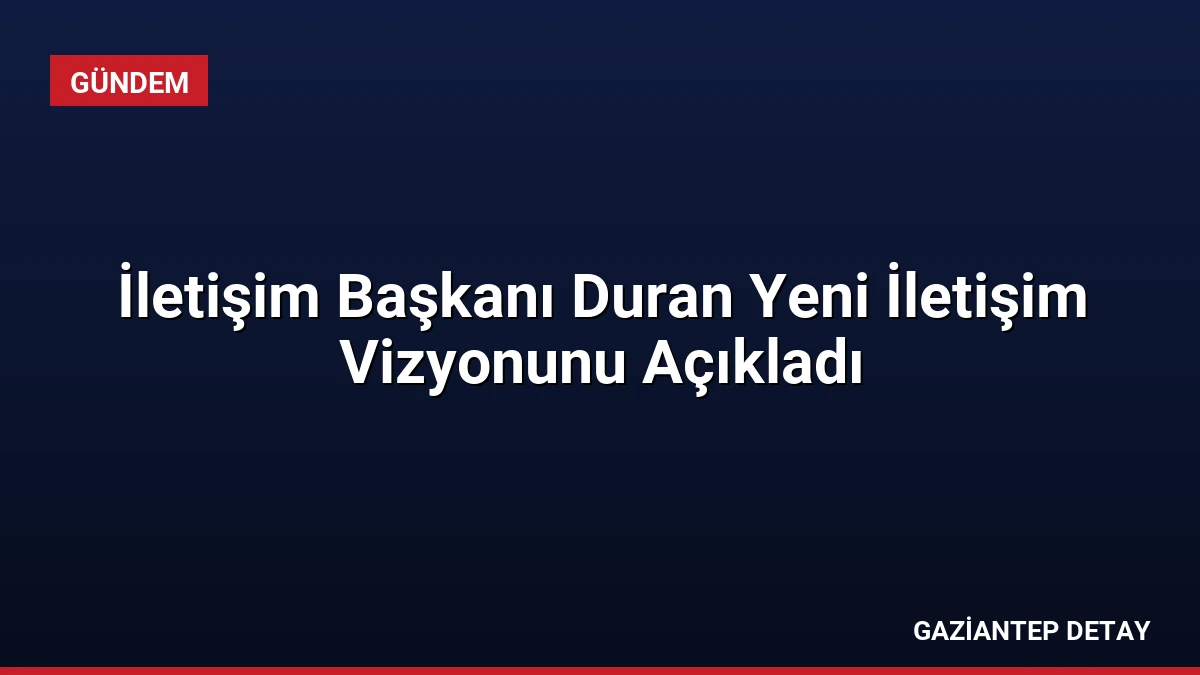 İletişim Başkanı Duran Yeni İletişim Vizyonunu Açıkladı