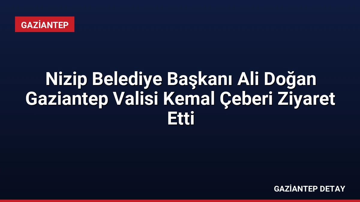 Nizip Belediye Başkanı Ali Doğan Gaziantep Valisi Kemal Çeberi Ziyaret Etti
